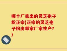 哪个厂家出的灵芝孢子粉正宗(正宗的灵芝孢子粉由哪家厂家生产？)