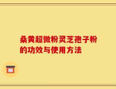 桑黄超微粉灵芝孢子粉的功效与使用方法