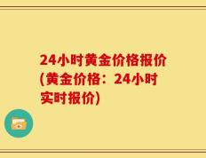 24小时黄金价格报价(黄金价格：24小时实时报价)