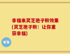 幸福来灵芝孢子粉效果(灵芝孢子粉：让你重获幸福)