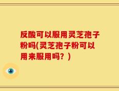 反酸可以服用灵芝孢子粉吗(灵芝孢子粉可以用来服用吗？)