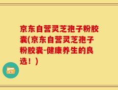 京东自营灵芝孢子粉胶囊(京东自营灵芝孢子粉胶囊-健康养生的良选！)