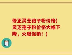 修正灵芝孢子粉价格(灵芝孢子粉价格大幅下降，火爆促销！)
