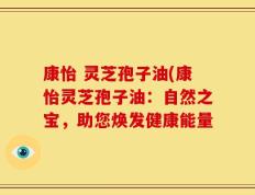 康怡 灵芝孢子油(康怡灵芝孢子油：自然之宝，助您焕发健康能量