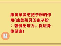 康美莱灵芝孢子粉的作用(康美莱灵芝孢子粉：强健免疫力，促进身体健康)