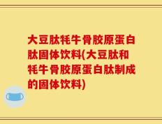 大豆肽牦牛骨胶原蛋白肽固体饮料(大豆肽和牦牛骨胶原蛋白肽制成的固体饮料)