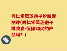 同仁堂灵芝孢子粉胶囊测评(同仁堂灵芝孢子粉胶囊-值得购买的产品吗？)