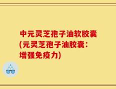 中元灵芝孢子油软胶囊(元灵芝孢子油胶囊：增强免疫力)