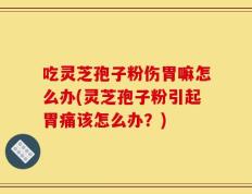 吃灵芝孢子粉伤胃嘛怎么办(灵芝孢子粉引起胃痛该怎么办？)