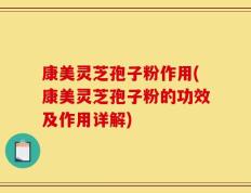 康美灵芝孢子粉作用(康美灵芝孢子粉的功效及作用详解)