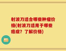 射波刀适合哪些肿瘤价格(射波刀适用于哪些癌症？了解价格)
