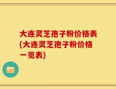 大连灵芝孢子粉价格表(大连灵芝孢子粉价格一览表)