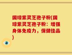 国琼紫灵芝孢子粉(国琼紫灵芝孢子粉：增强身体免疫力，保健佳品)