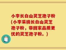 小李长白山灵芝孢子粉(小李采摘长白山灵芝孢子粉，带回家品质更优的灵芝孢子粉。)