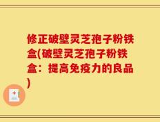 修正破壁灵芝孢子粉铁盒(破壁灵芝孢子粉铁盒：提高免疫力的良品)
