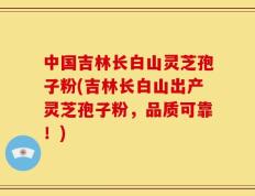 中国吉林长白山灵芝孢子粉(吉林长白山出产灵芝孢子粉，品质可靠！)