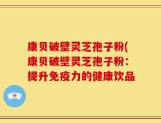 康贝破壁灵芝孢子粉(康贝破壁灵芝孢子粉：提升免疫力的健康饮品