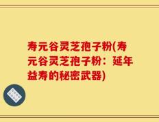 寿元谷灵芝孢子粉(寿元谷灵芝孢子粉：延年益寿的秘密武器)