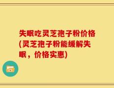 失眠吃灵芝孢子粉价格(灵芝孢子粉能缓解失眠，价格实惠)