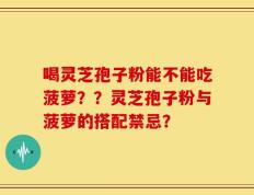 喝灵芝孢子粉能不能吃菠萝？？灵芝孢子粉与菠萝的搭配禁忌？