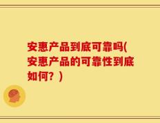 安惠产品到底可靠吗(安惠产品的可靠性到底如何？)