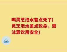 喝灵芝泡水差点死了(灵芝泡水差点致命，需注意饮用安全)