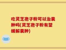 吃灵芝孢子粉可以治囊肿吗(灵芝孢子粉有望缓解囊肿)