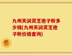 九州天润灵芝孢子粉多少钱(九州天润灵芝孢子粉价格查询)