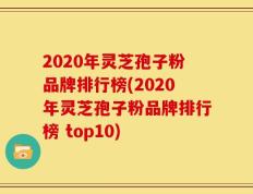 2020年灵芝孢子粉品牌排行榜(2020年灵芝孢子粉品牌排行榜 top10)