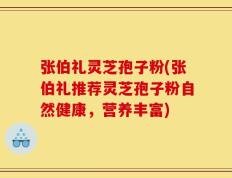 张伯礼灵芝孢子粉(张伯礼推荐灵芝孢子粉自然健康，营养丰富)