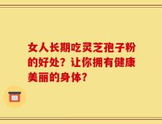 女人长期吃灵芝孢子粉的好处？让你拥有健康美丽的身体？