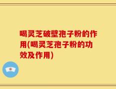 喝灵芝破壁孢子粉的作用(喝灵芝孢子粉的功效及作用)