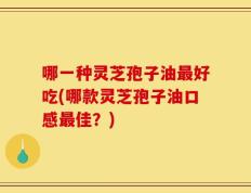 哪一种灵芝孢子油最好吃(哪款灵芝孢子油口感最佳？)