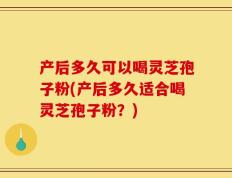 产后多久可以喝灵芝孢子粉(产后多久适合喝灵芝孢子粉？)