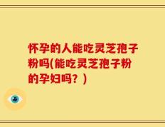 怀孕的人能吃灵芝孢子粉吗(能吃灵芝孢子粉的孕妇吗？)