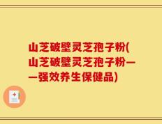 山芝破壁灵芝孢子粉(山芝破壁灵芝孢子粉——强效养生保健品)