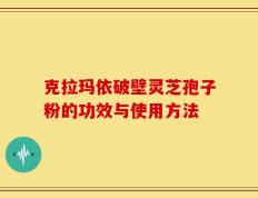 克拉玛依破壁灵芝孢子粉的功效与使用方法
