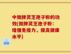 中微牌灵芝孢子粉的功效(微牌灵芝孢子粉：增强免疫力，提高健康水平)