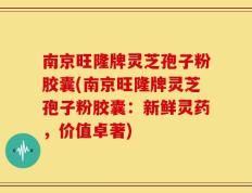 南京旺隆牌灵芝孢子粉胶囊(南京旺隆牌灵芝孢子粉胶囊：新鲜灵药，价值卓著)
