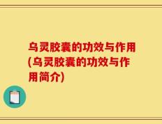 乌灵胶囊的功效与作用(乌灵胶囊的功效与作用简介)