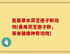 吾善草木灵芝孢子粉功效(善用灵芝孢子粉，带来健康神奇功效)