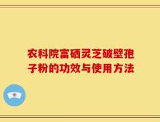 农科院富硒灵芝破壁孢子粉的功效与使用方法