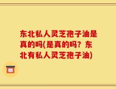 东北私人灵芝孢子油是真的吗(是真的吗？东北有私人灵芝孢子油)