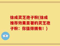 徐成灵芝孢子粉(徐成推荐效果显著的灵芝孢子粉：你值得拥有！)