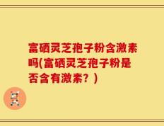 富硒灵芝孢子粉含激素吗(富硒灵芝孢子粉是否含有激素？)