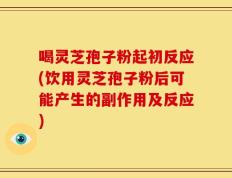 喝灵芝孢子粉起初反应(饮用灵芝孢子粉后可能产生的副作用及反应)