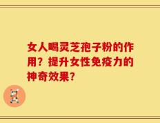女人喝灵芝孢子粉的作用？提升女性免疫力的神奇效果？