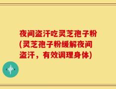 夜间盗汗吃灵芝孢子粉(灵芝孢子粉缓解夜间盗汗，有效调理身体)
