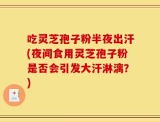 吃灵芝孢子粉半夜出汗(夜间食用灵芝孢子粉是否会引发大汗淋漓？)