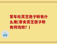 常年吃灵芝孢子粉有什么用(常食灵芝孢子粉有何功效？)